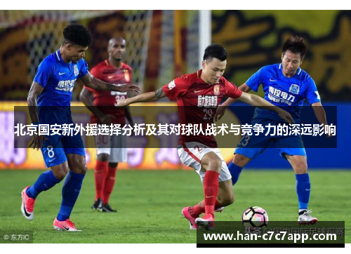 北京国安新外援选择分析及其对球队战术与竞争力的深远影响