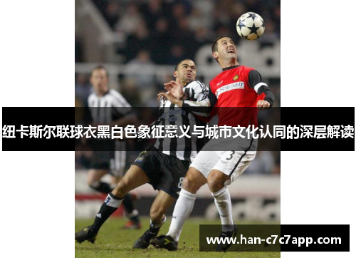 纽卡斯尔联球衣黑白色象征意义与城市文化认同的深层解读