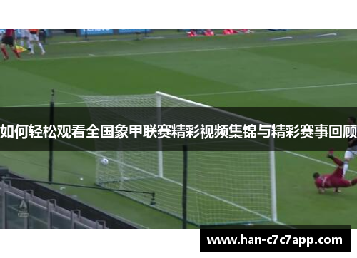如何轻松观看全国象甲联赛精彩视频集锦与精彩赛事回顾