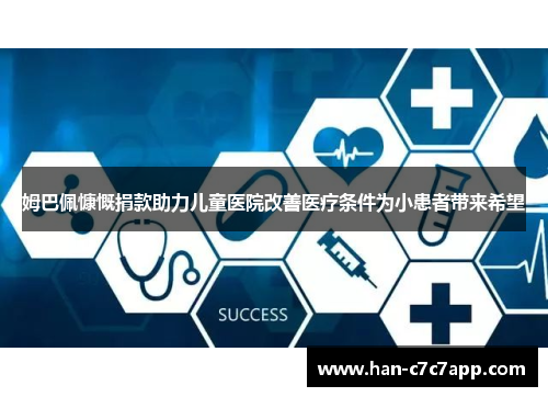 姆巴佩慷慨捐款助力儿童医院改善医疗条件为小患者带来希望