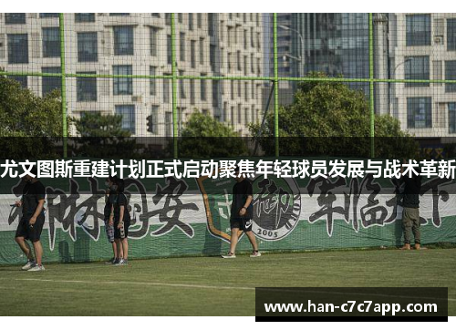 尤文图斯重建计划正式启动聚焦年轻球员发展与战术革新