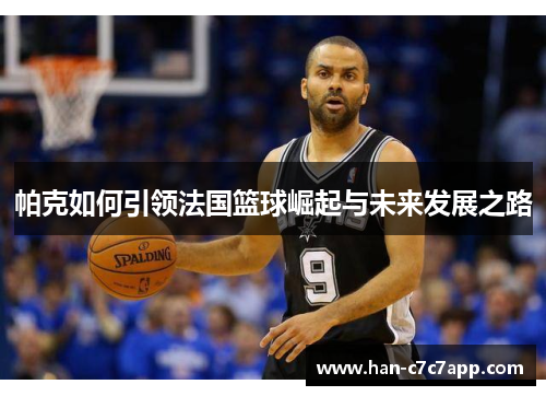 帕克如何引领法国篮球崛起与未来发展之路