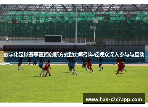 数字化足球赛事直播创新方式助力吸引年轻观众深入参与与互动 数字化足球赛事直播创新方式助力吸引年轻观众深入参与与互动