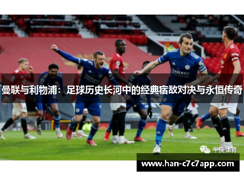 曼联与利物浦:足球历史长河中的经典宿敌对决与永恒传奇 曼联与利物浦:足球历史长河中的经典宿敌对决与永恒传奇