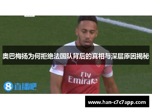 奥巴梅扬为何拒绝法国队背后的真相与深层原因揭秘