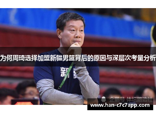 为何周琦选择加盟新疆男篮背后的原因与深层次考量分析