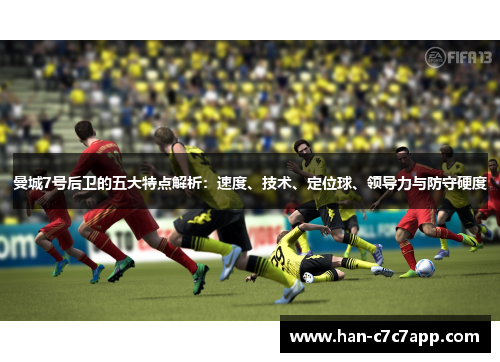 曼城7号后卫的五大特点解析：速度、技术、定位球、领导力与防守硬度
