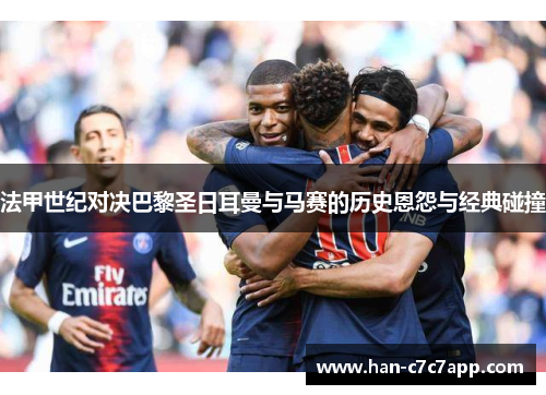 法甲世纪对决巴黎圣日耳曼与马赛的历史恩怨与经典碰撞