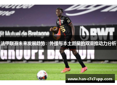 法甲联赛未来发展趋势：外援与本土新星的双重推动力分析