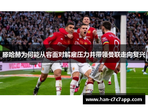 滕哈赫为何能从容面对解雇压力并带领曼联走向复兴 滕哈赫为何能从容面对解雇压力并带领曼联走向复兴