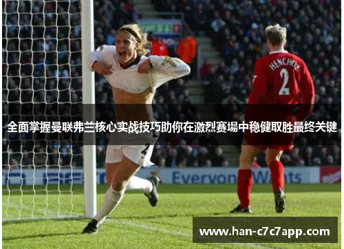 全面掌握曼联弗兰核心实战技巧助你在激烈赛場中稳健取胜最终关键 全面掌握曼联弗兰核心实战技巧助你在激烈赛場中稳健取胜最终关键