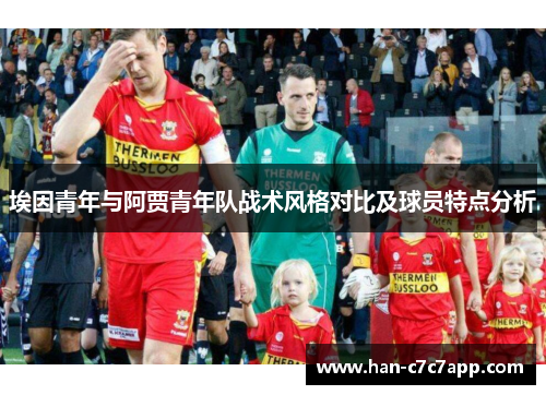 埃因青年与阿贾青年队战术风格对比及球员特点分析 埃因青年与阿贾青年队战术风格对比及球员特点分析