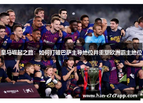 皇马崛起之路：如何打破巴萨主导地位并重塑欧洲霸主地位