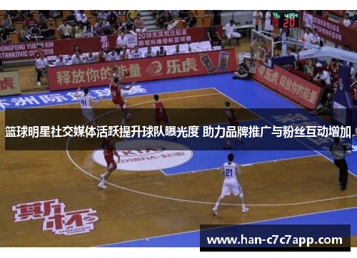 篮球明星社交媒体活跃提升球队曝光度 助力品牌推广与粉丝互动增加