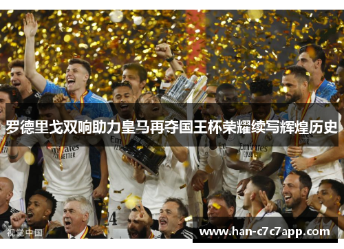 罗德里戈双响助力皇马再夺国王杯荣耀续写辉煌历史 罗德里戈双响助力皇马再夺国王杯荣耀续写辉煌历史
