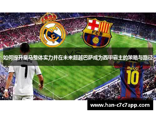 如何提升皇马整体实力并在未来超越巴萨成为西甲霸主的策略与路径