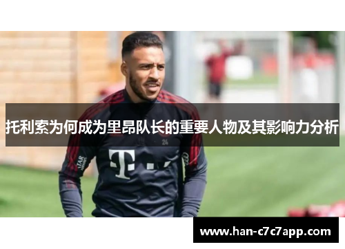 托利索为何成为里昂队长的重要人物及其影响力分析