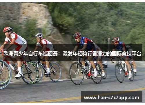 欧洲青少年自行车巡回赛:激发年轻骑行者潜力的国际竞技平台 欧洲青少年自行车巡回赛:激发年轻骑行者潜力的国际竞技平台