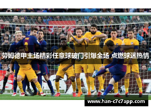 劳姆德甲主场精彩任意球破门引爆全场 点燃球迷热情