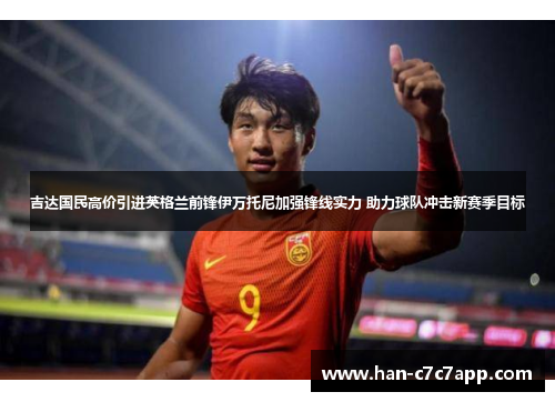 吉达国民高价引进英格兰前锋伊万托尼加强锋线实力 助力球队冲击新赛季目标 吉达国民高价引进英格兰前锋伊万托尼加强锋线实力 助力球队冲击新赛季目标