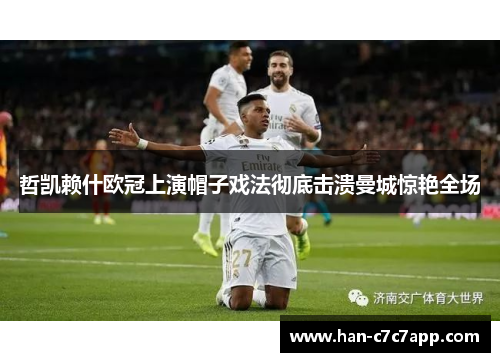 哲凯赖什欧冠上演帽子戏法彻底击溃曼城惊艳全场