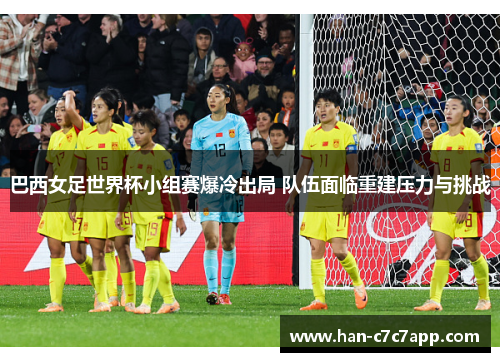 巴西女足世界杯小组赛爆冷出局 队伍面临重建压力与挑战 巴西女足世界杯小组赛爆冷出局 队伍面临重建压力与挑战