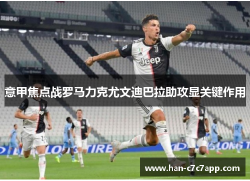 意甲焦点战罗马力克尤文迪巴拉助攻显关键作用