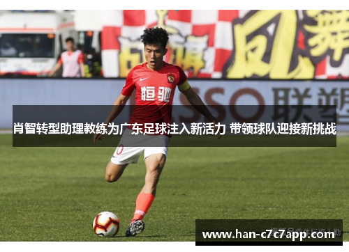 肖智转型助理教练为广东足球注入新活力 带领球队迎接新挑战