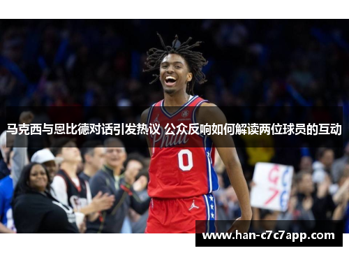 马克西与恩比德对话引发热议 公众反响如何解读两位球员的互动